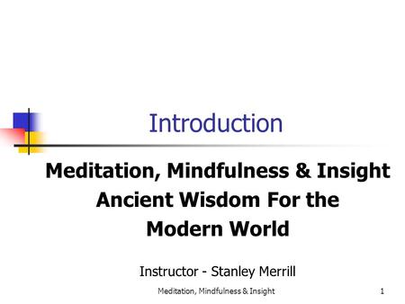 Meditation, Mindfulness & Insight1 Introduction Meditation, Mindfulness & Insight Ancient Wisdom For the Modern World Instructor - Stanley Merrill.