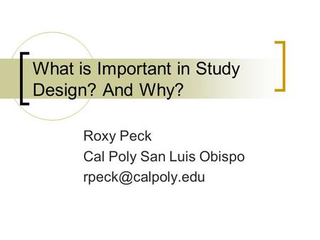 What is Important in Study Design? And Why? Roxy Peck Cal Poly San Luis Obispo