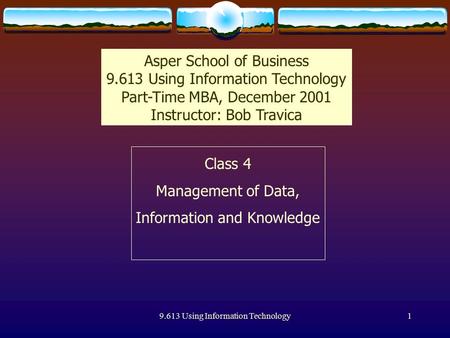 9.613 Using Information Technology1 Class 4 Management of Data, Information and Knowledge Asper School of Business 9.613 Using Information Technology Part-Time.