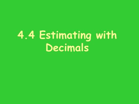 4.4 Estimating with Decimals. Homework Mental Math Give a whole-number estimate for these decimal addition problems. Show which whole numbers you used: