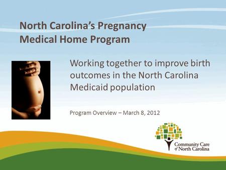 North Carolina’s Pregnancy Medical Home Program Working together to improve birth outcomes in the North Carolina Medicaid population Program Overview –