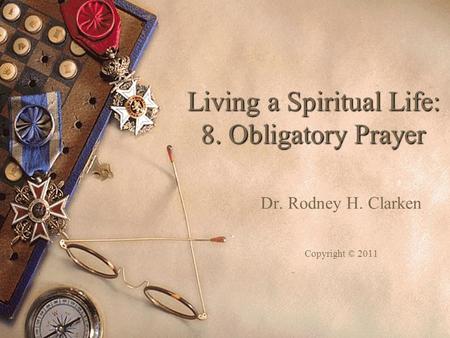 Living a Spiritual Life: 8. Obligatory Prayer Dr. Rodney H. Clarken Copyright © 2011.