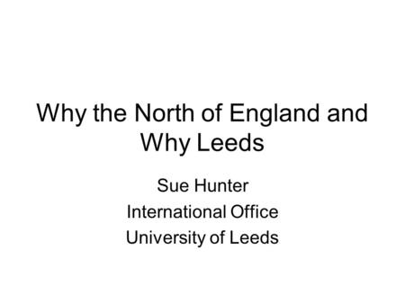 Why the North of England and Why Leeds Sue Hunter International Office University of Leeds.