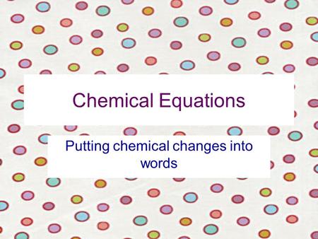 Chemical Equations Putting chemical changes into words.