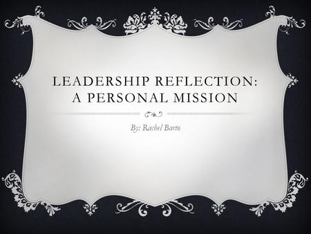 LEADERSHIP REFLECTION: A PERSONAL MISSION By: Rachel Barto.