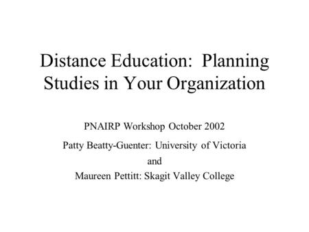 Distance Education: Planning Studies in Your Organization PNAIRP Workshop October 2002 Patty Beatty-Guenter: University of Victoria and Maureen Pettitt: