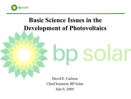 David E. Carlson Chief Scientist, BP Solar July 9, 2009 Basic Science Issues in the Development of Photovoltaics.