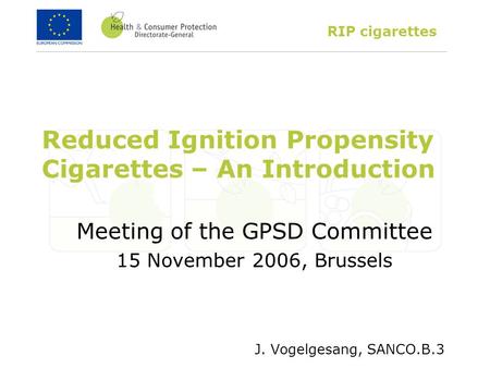 RIP cigarettes Reduced Ignition Propensity Cigarettes – An Introduction Meeting of the GPSD Committee 15 November 2006, Brussels J. Vogelgesang, SANCO.B.3.