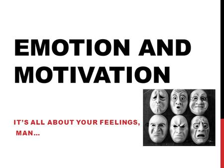 EMOTION AND MOTIVATION IT’S ALL ABOUT YOUR FEELINGS, MAN…