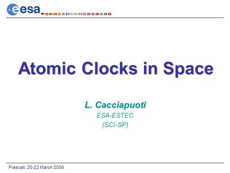 Frascati, 20-22 March 2006 Atomic Clocks in Space L. Cacciapuoti ESA-ESTEC (SCI-SP)