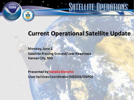 1 Current Operational Satellite Update Monday, June 2 Satellite Proving Ground/User Readiness Kansas City, MO Presented by Natalia Donoho User Services.