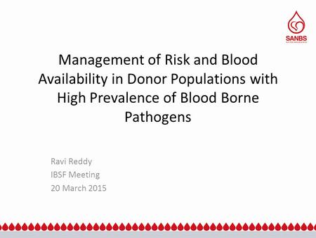 Management of Risk and Blood Availability in Donor Populations with High Prevalence of Blood Borne Pathogens Ravi Reddy IBSF Meeting 20 March 2015.