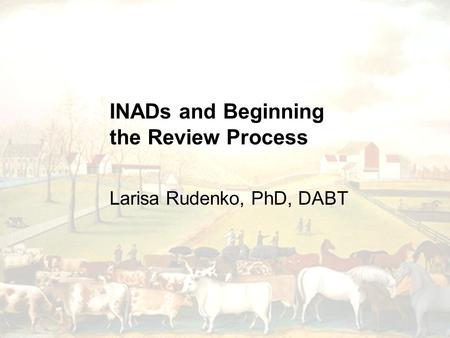 INADs and Beginning the Review Process Larisa Rudenko, PhD, DABT.