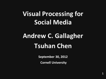 1 Visual Processing for Social Media Andrew C. Gallagher Tsuhan Chen September 30, 2012 Cornell University TexPoint fonts used in EMF. Read the TexPoint.