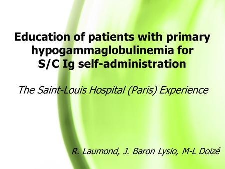 Education of patients with primary hypogammaglobulinemia for S/C Ig self-administration The Saint-Louis Hospital (Paris) Experience R. Laumond, J. Baron.