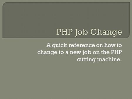 A quick reference on how to change to a new job on the PHP cutting machine.