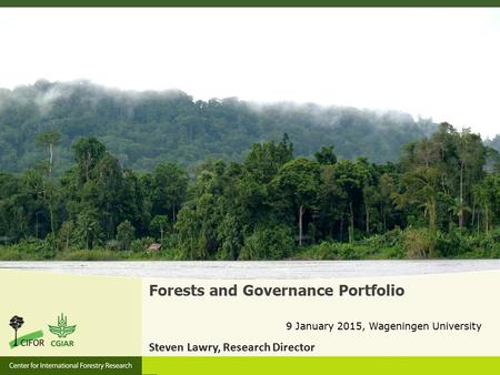 Forests and Governance Portfolio 9 January 2015, Wageningen University Steven Lawry, Research Director.