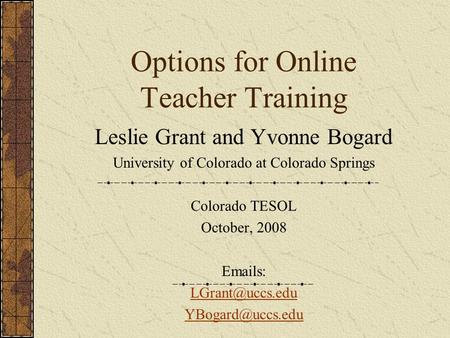 Options for Online Teacher Training Leslie Grant and Yvonne Bogard University of Colorado at Colorado Springs Colorado TESOL October, 2008  s: