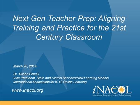 Www.inacol.org Next Gen Teacher Prep: Aligning Training and Practice for the 21st Century Classroom March 20, 2014 Dr. Allison Powell Vice President, State.