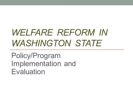 WELFARE REFORM IN WASHINGTON STATE Policy/Program Implementation and Evaluation.