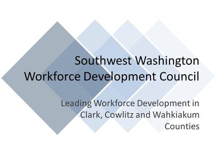 Southwest Washington Workforce Development Council Leading Workforce Development in Clark, Cowlitz and Wahkiakum Counties.