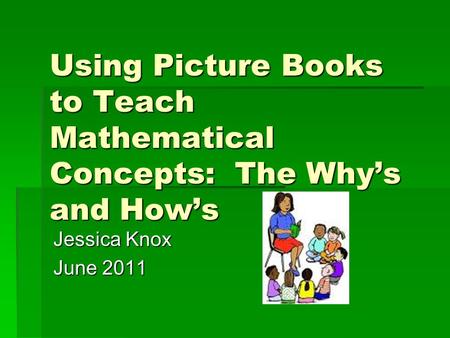 Using Picture Books to Teach Mathematical Concepts: The Why’s and How’s Jessica Knox June 2011.