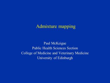 Admixture mapping Paul McKeigue Public Health Sciences Section College of Medicine and Veterinary Medicine University of Edinburgh.