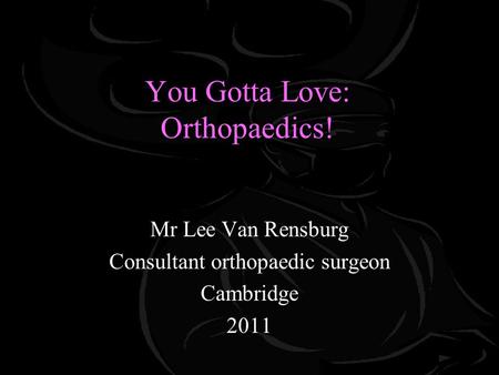 You Gotta Love: Orthopaedics! Mr Lee Van Rensburg Consultant orthopaedic surgeon Cambridge 2011.