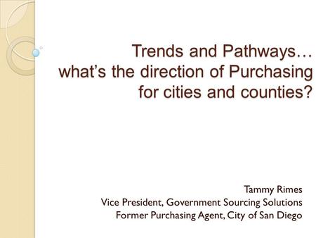 Trends and Pathways… what’s the direction of Purchasing for cities and counties? Tammy Rimes Vice President, Government Sourcing Solutions Former Purchasing.