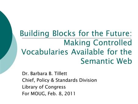 Building Blocks for the Future: Making Controlled Vocabularies Available for the Semantic Web Dr. Barbara B. Tillett Chief, Policy & Standards Division.