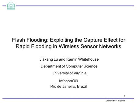 University University of Virginia 1 Flash Flooding: Exploiting the Capture Effect for Rapid Flooding in Wireless Sensor Networks Infocom ’ 09 Rio de Janeiro,