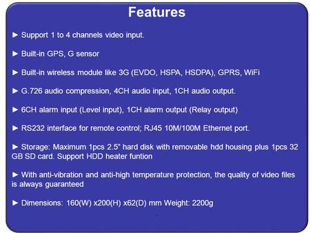 Features. ► Support 1 to 4 channels video input. ► Built-in GPS, G sensor ► Built-in wireless module like 3G (EVDO, HSPA, HSDPA), GPRS, WiFi ► G.726 audio.