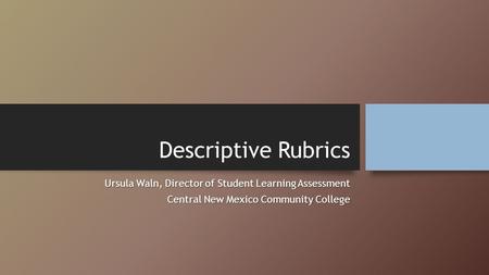 Descriptive Rubrics Ursula Waln, Director of Student Learning Assessment Central New Mexico Community College.