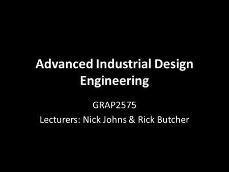 Advanced Industrial Design Engineering GRAP2575 Lecturers: Nick Johns & Rick Butcher.