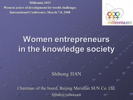 Women entrepreneurs in the knowledge society Shihong HAN Chairman of the board, Beijing Meridian SUN Co. Ltd. Millennia 2015 Women actors.