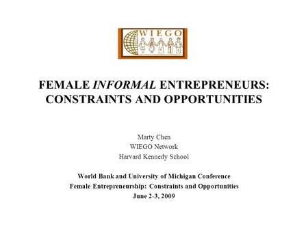 FEMALE INFORMAL ENTREPRENEURS: CONSTRAINTS AND OPPORTUNITIES Marty Chen WIEGO Network Harvard Kennedy School World Bank and University of Michigan Conference.