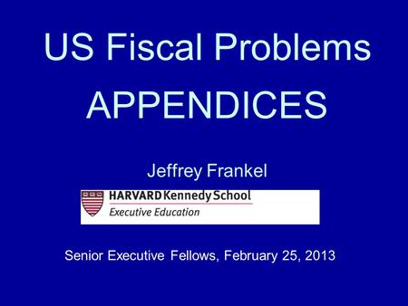 US Fiscal Problems APPENDICES Jeffrey Frankel Senior Executive Fellows, February 25, 2013.