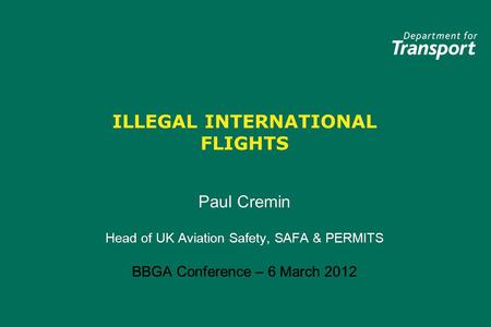 ILLEGAL INTERNATIONAL FLIGHTS Paul Cremin Head of UK Aviation Safety, SAFA & PERMITS BBGA Conference – 6 March 2012 Paul Cremin Head of UK Aviation Safety,