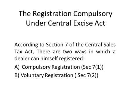 The Registration Compulsory Under Central Excise Act According to Section 7 of the Central Sales Tax Act, There are two ways in which a dealer can himself.