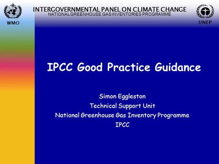 WMO UNEP INTERGOVERNMENTAL PANEL ON CLIMATE CHANGE NATIONAL GREENHOUSE GAS INVENTORIES PROGRAMME WMO UNEP IPCC Good Practice Guidance Simon Eggleston Technical.