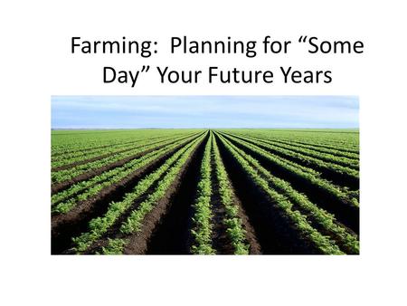 Farming: Planning for “Some Day” Your Future Years.