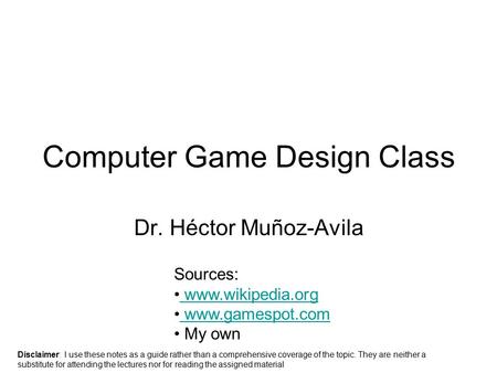 Computer Game Design Class Dr. Héctor Muñoz-Avila Sources: www.wikipedia.org www.gamespot.com My own Disclaimer: I use these notes as a guide rather than.