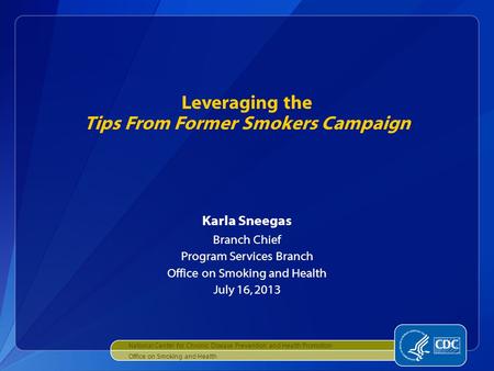 Karla Sneegas Branch Chief Program Services Branch Office on Smoking and Health July 16, 2013 Leveraging the Tips From Former Smokers Campaign National.