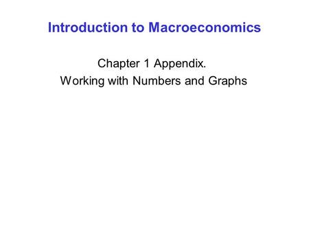 Introduction to Macroeconomics Chapter 1 Appendix. Working with Numbers and Graphs.