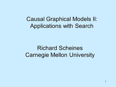 1 Richard Scheines Carnegie Mellon University Causal Graphical Models II: Applications with Search.