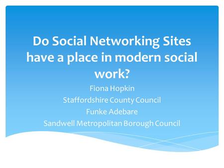 Do Social Networking Sites have a place in modern social work? Fiona Hopkin Staffordshire County Council Funke Adebare Sandwell Metropolitan Borough Council.