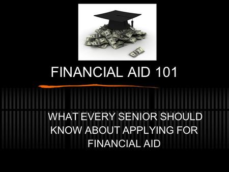 FINANCIAL AID 101 WHAT EVERY SENIOR SHOULD KNOW ABOUT APPLYING FOR FINANCIAL AID.