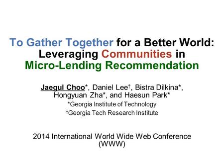 To Gather Together for a Better World: Leveraging Communities in Micro-Lending Recommendation Jaegul Choo*, Daniel Lee †, Bistra Dilkina*, Hongyuan Zha*,