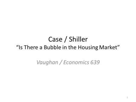 Case / Shiller “Is There a Bubble in the Housing Market” Vaughan / Economics 639 1.