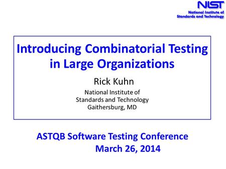 Introducing Combinatorial Testing in Large Organizations Rick Kuhn National Institute of Standards and Technology Gaithersburg, MD ASTQB Software Testing.